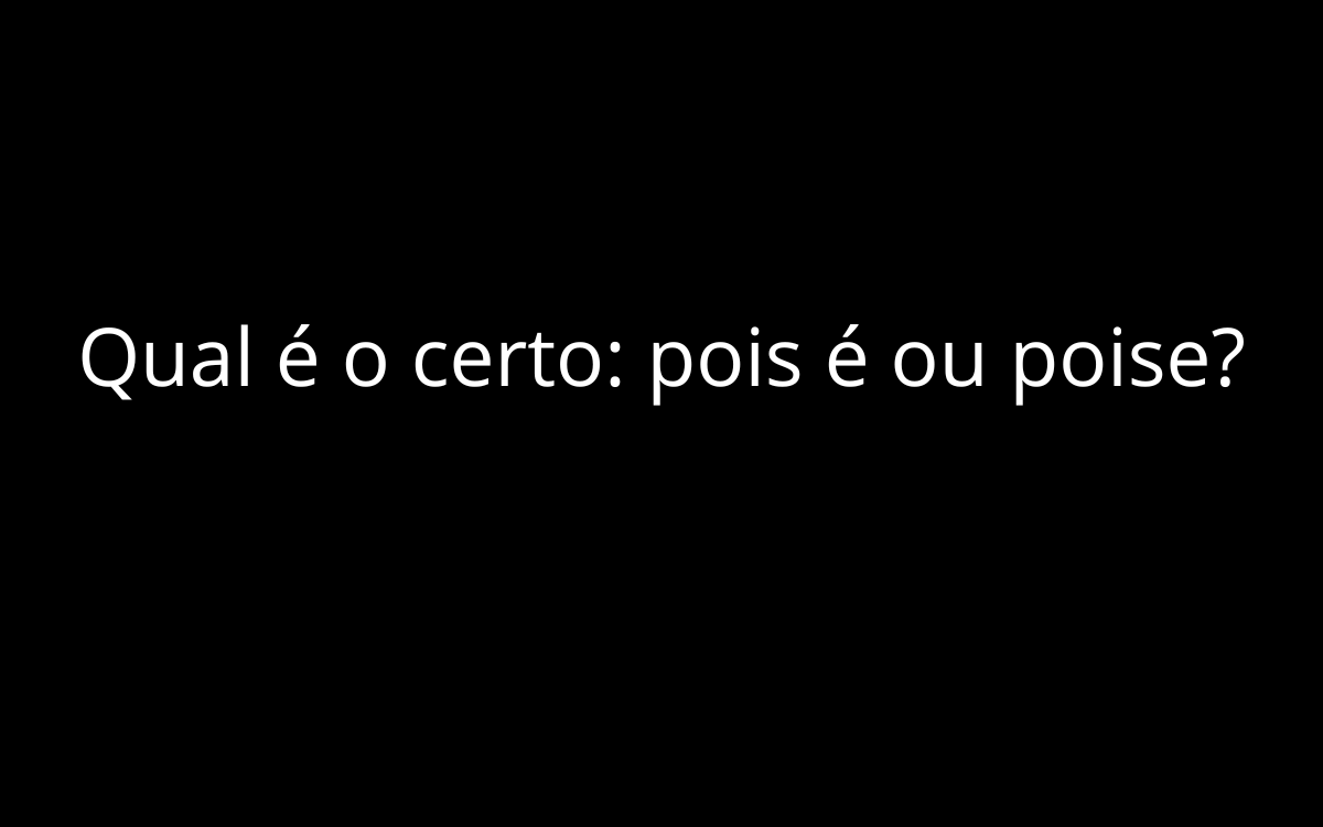 Qual é o certo: pois é ou poise?